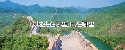 ​长城的头在哪里? 长城的尾端在哪里